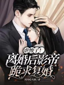 虐惨了！离婚后影帝跪求复婚